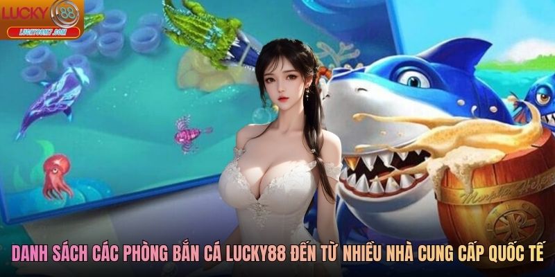 Danh sách các phòng bắn cá Lucky88 đến từ nhiều nhà cung cấp quốc tế
