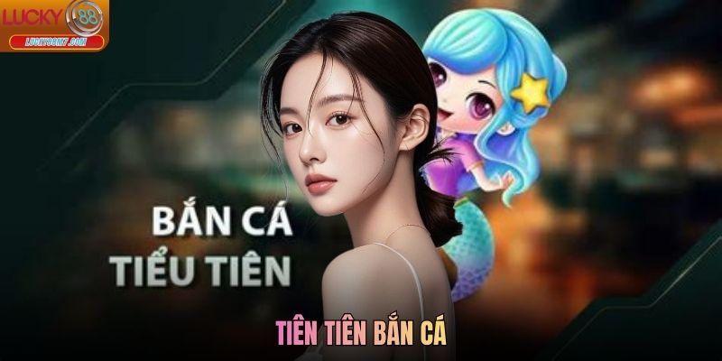Tiên Tiên Bắn Cá Lucky88 - Trải Nghiệm Săn Kịch Tính, Dễ Chơi