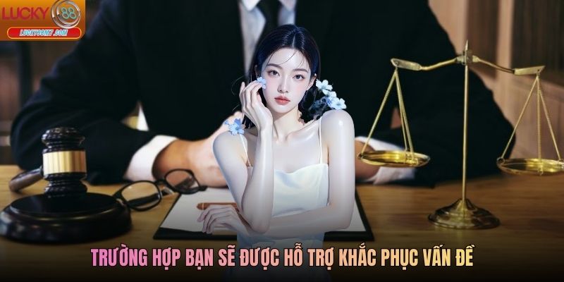 Trường hợp bạn sẽ được hỗ trợ khắc phục vấn đề